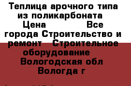 Теплица арочного типа из поликарбоната › Цена ­ 11 100 - Все города Строительство и ремонт » Строительное оборудование   . Вологодская обл.,Вологда г.